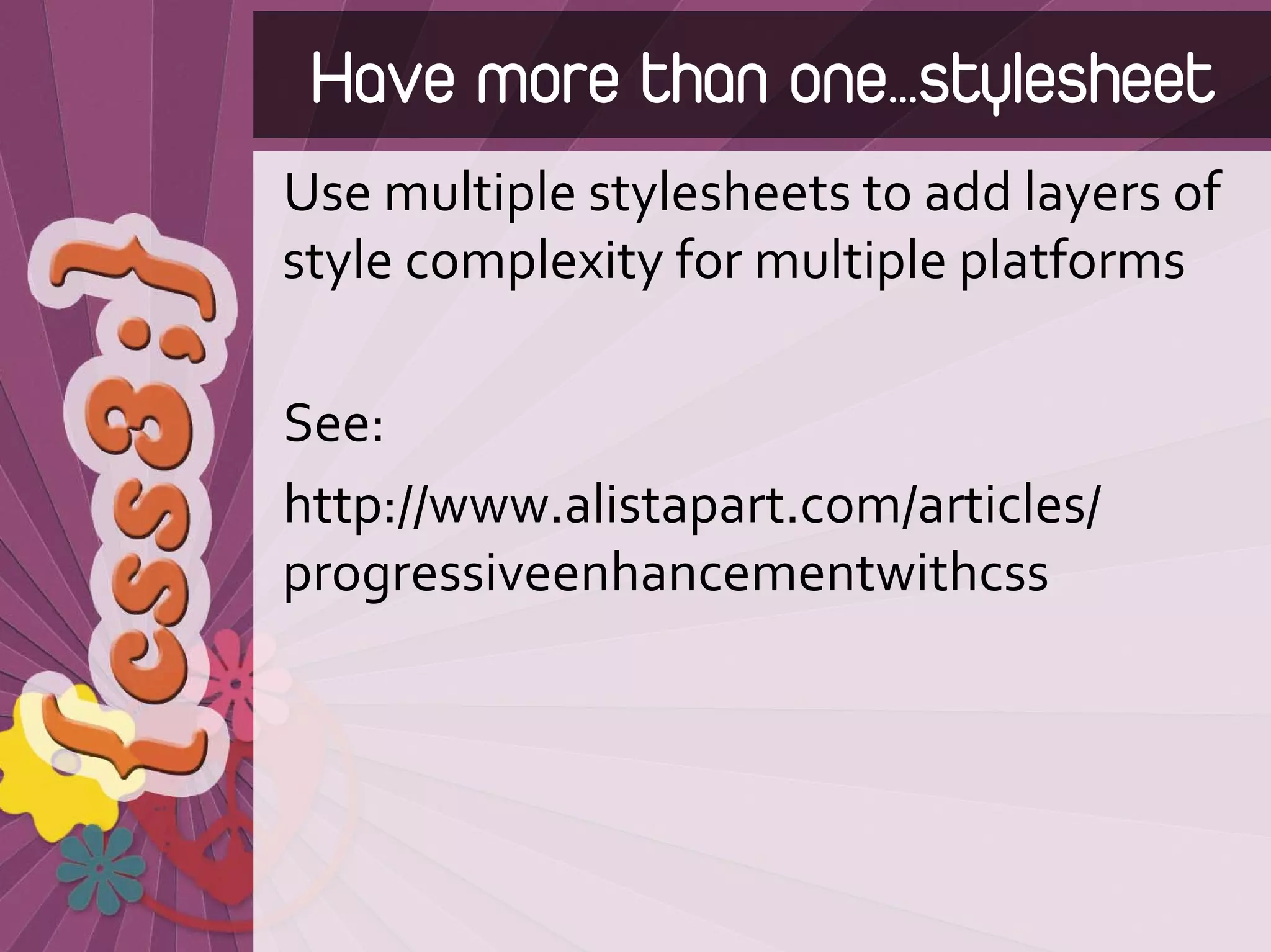 Have more than one…stylesheet
Use multiple stylesheets to add layers of 
style complexity for multiple platforms

See:
http://www.alistapart.com/articles/
progressiveenhancementwithcss
 