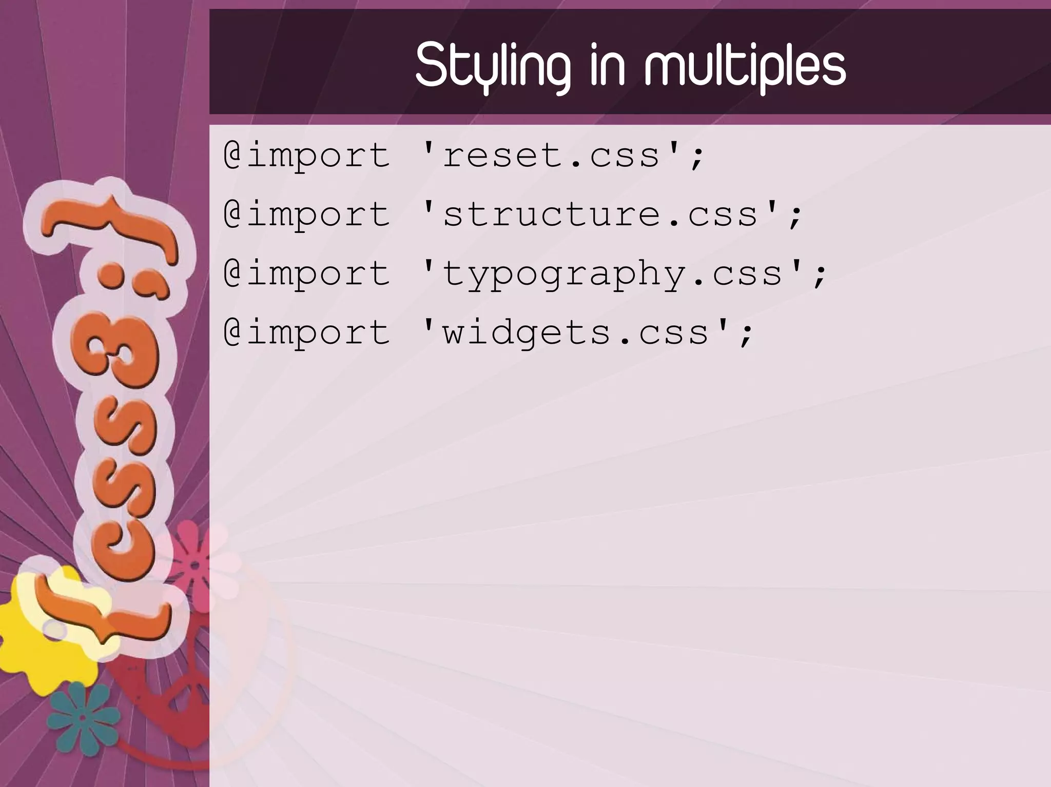 Styling in multiples
@import   'reset.css';
@import   'structure.css';
@import   'typography.css';
@import   'widgets.css';
 