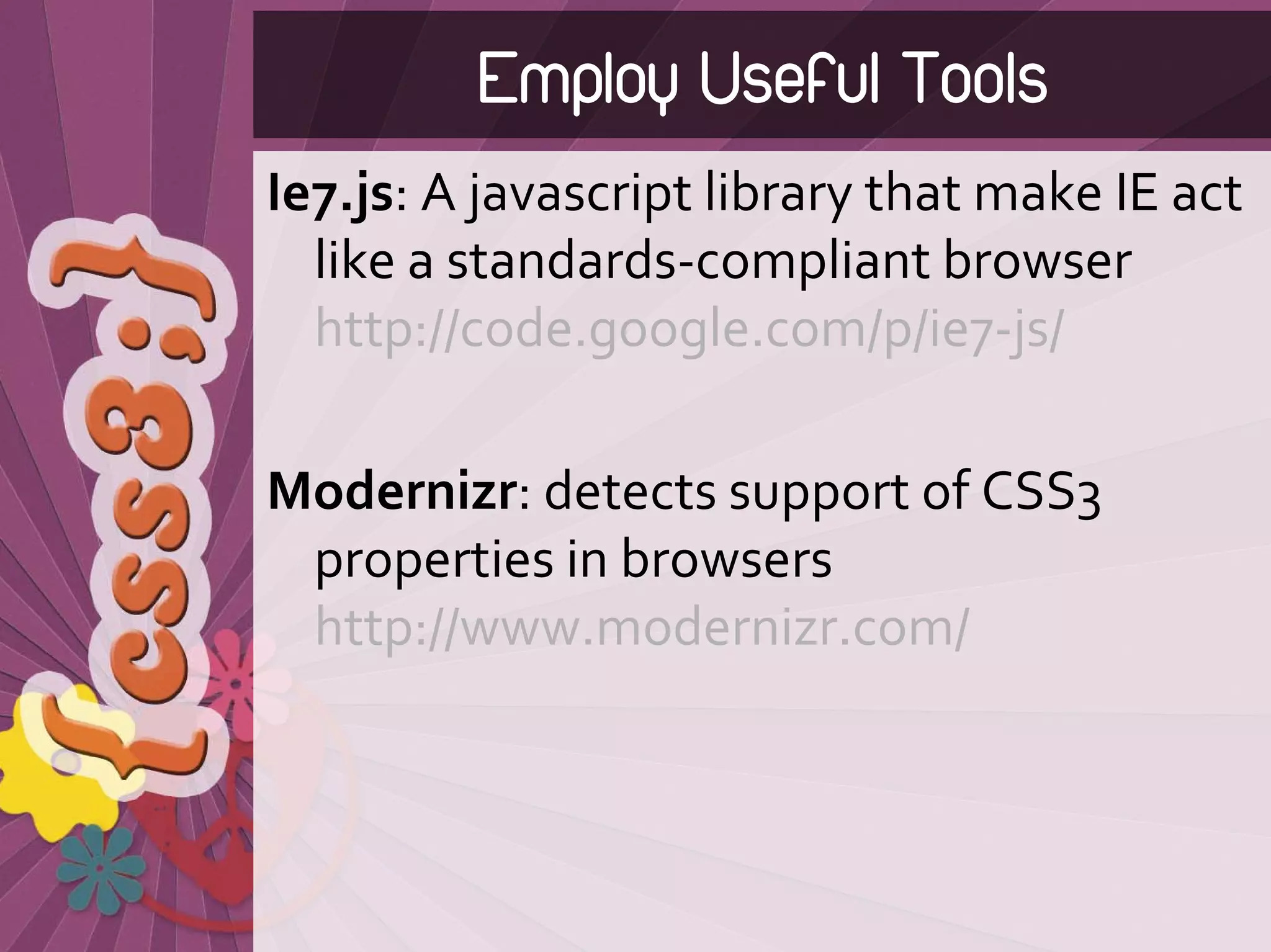 Employ Useful Tools
Ie7.js: A javascript library that make IE act 
  like a standards‐compliant browser
  http://code.google.com/p/ie7‐js/

Modernizr: detects support of CSS3 
 properties in browsers
 http://www.modernizr.com/
 