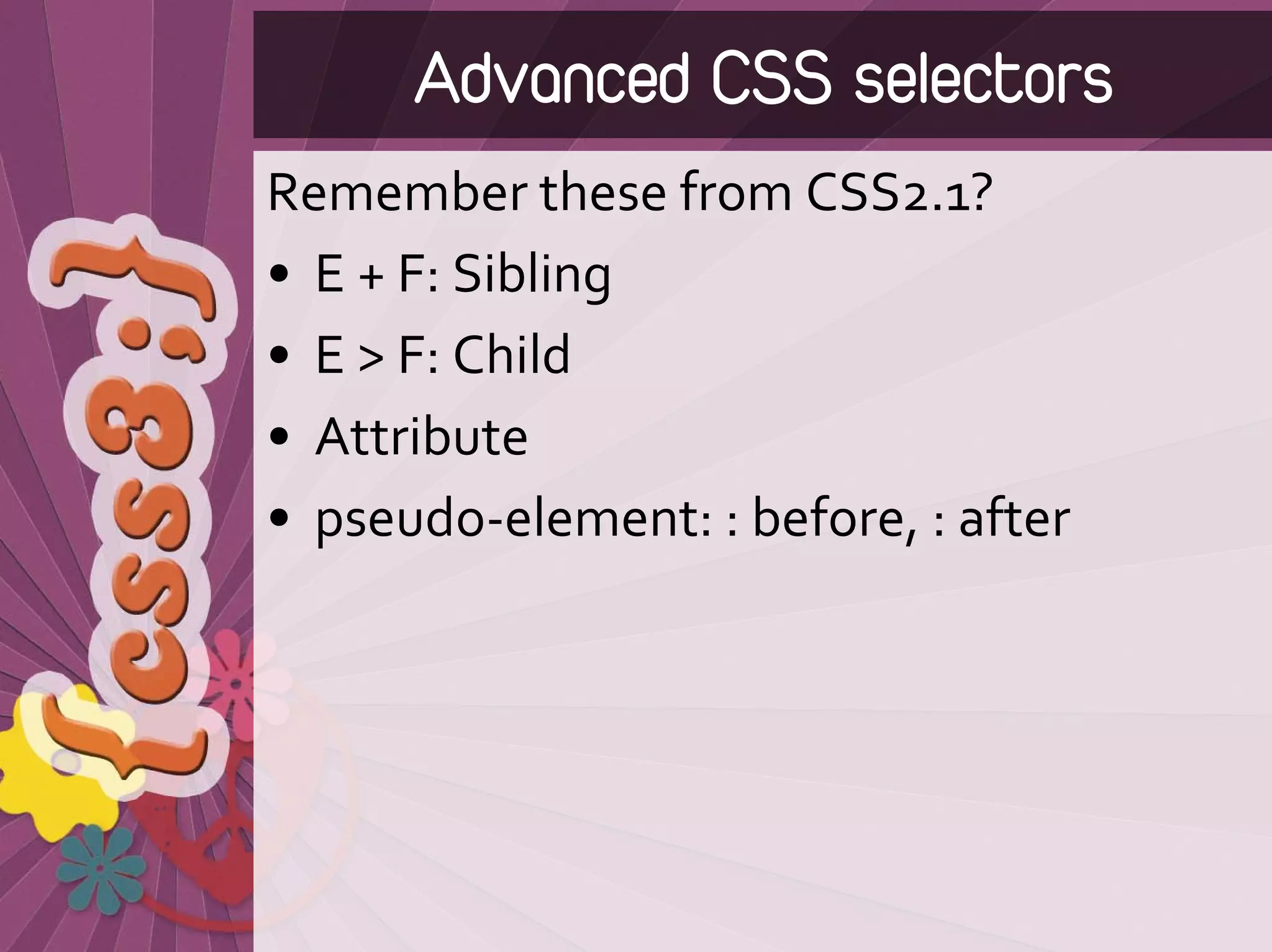 Advanced CSS selectors
Remember these from CSS2.1?
• E + F: Sibling
• E > F: Child
• Attribute
• pseudo‐element: : before, : after
 