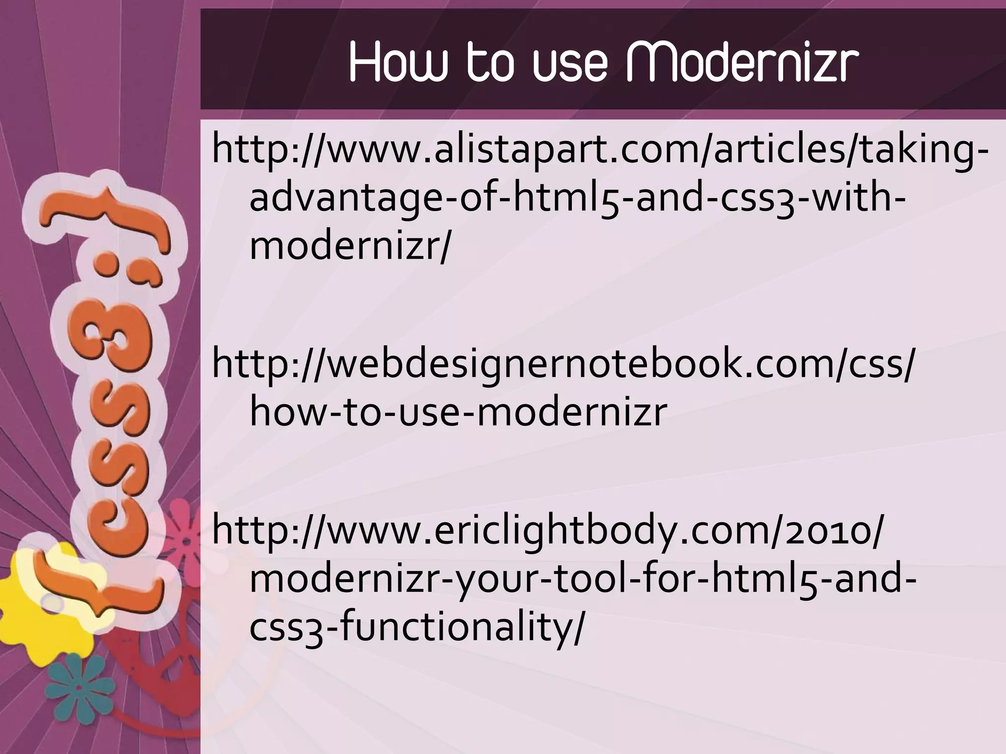 How to use Modernizr
http://www.alistapart.com/articles/taking‐
  advantage‐of‐html5‐and‐css3‐with‐
  modernizr/

http://webdesignernotebook.com/css/
  how‐to‐use‐modernizr

http://www.ericlightbody.com/2010/
  modernizr‐your‐tool‐for‐html5‐and‐
  css3‐functionality/
 