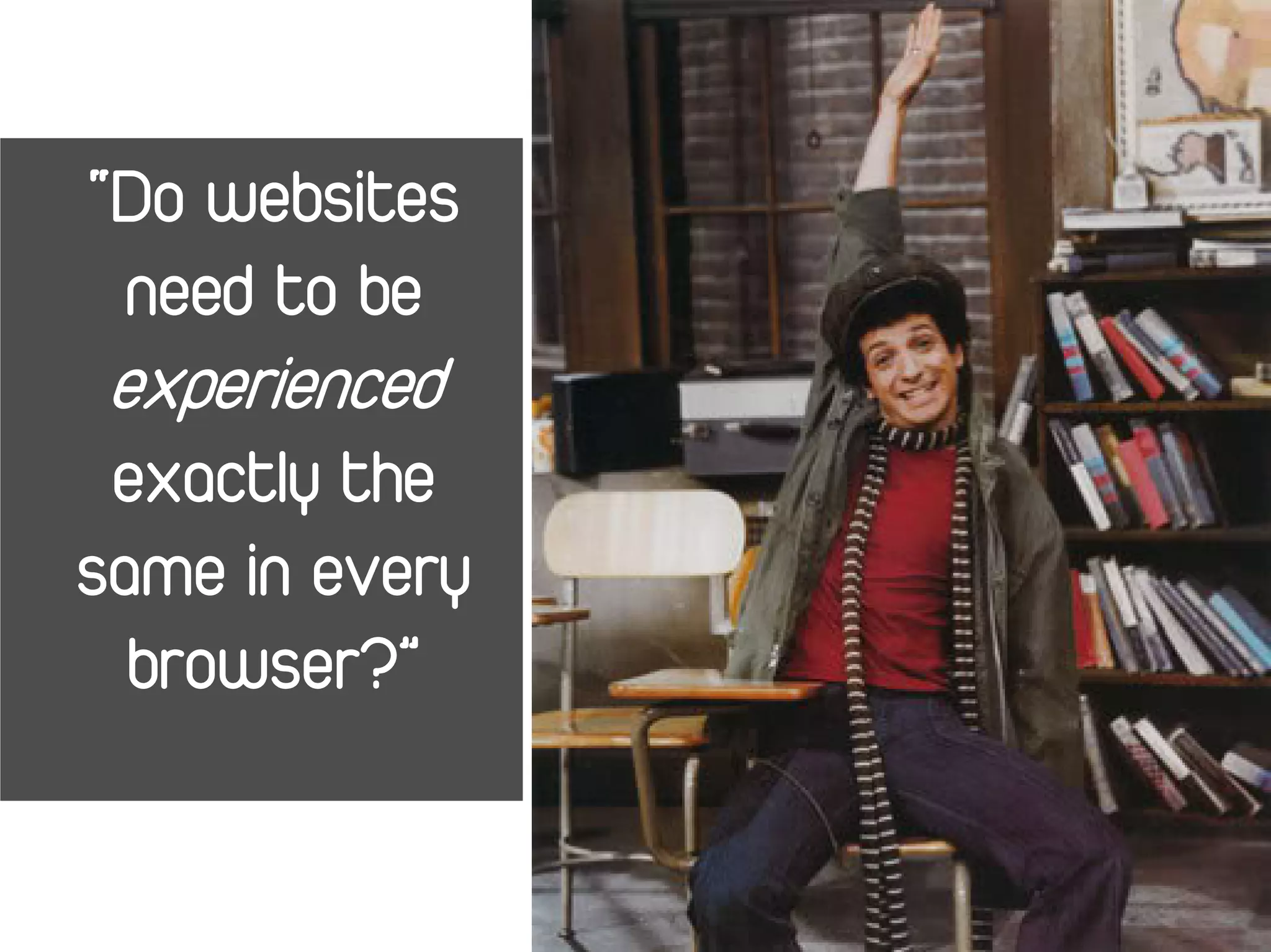 “Do websites
 need to be
 experienced
 exactly the
same in every
  browser?”
 