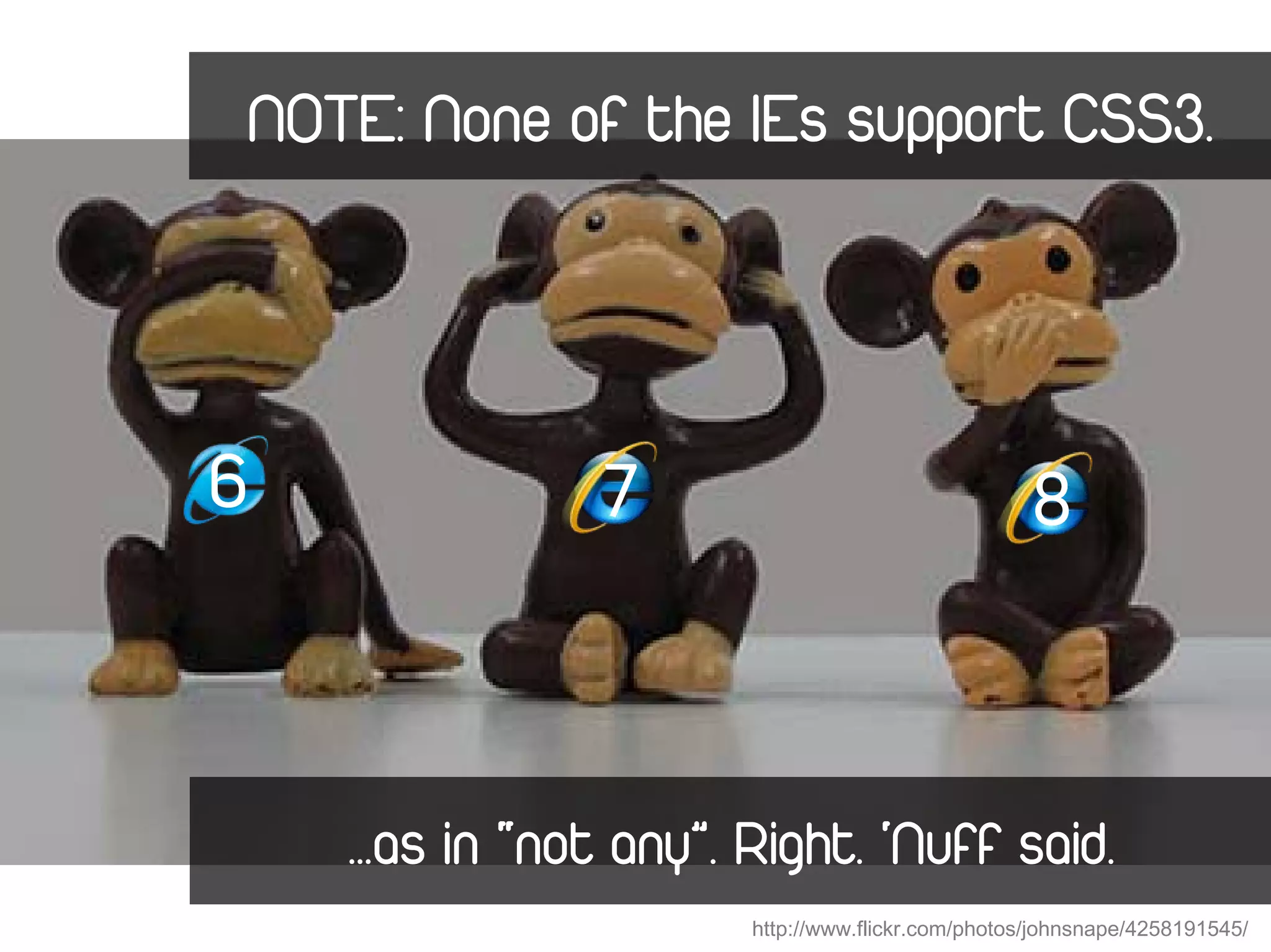 NOTE: None of the IEs support CSS3.




6               7                                 8



    …as in “not any”. Right. ‘Nuff said.
                      http://www.flickr.com/photos/johnsnape/4258191545/
 