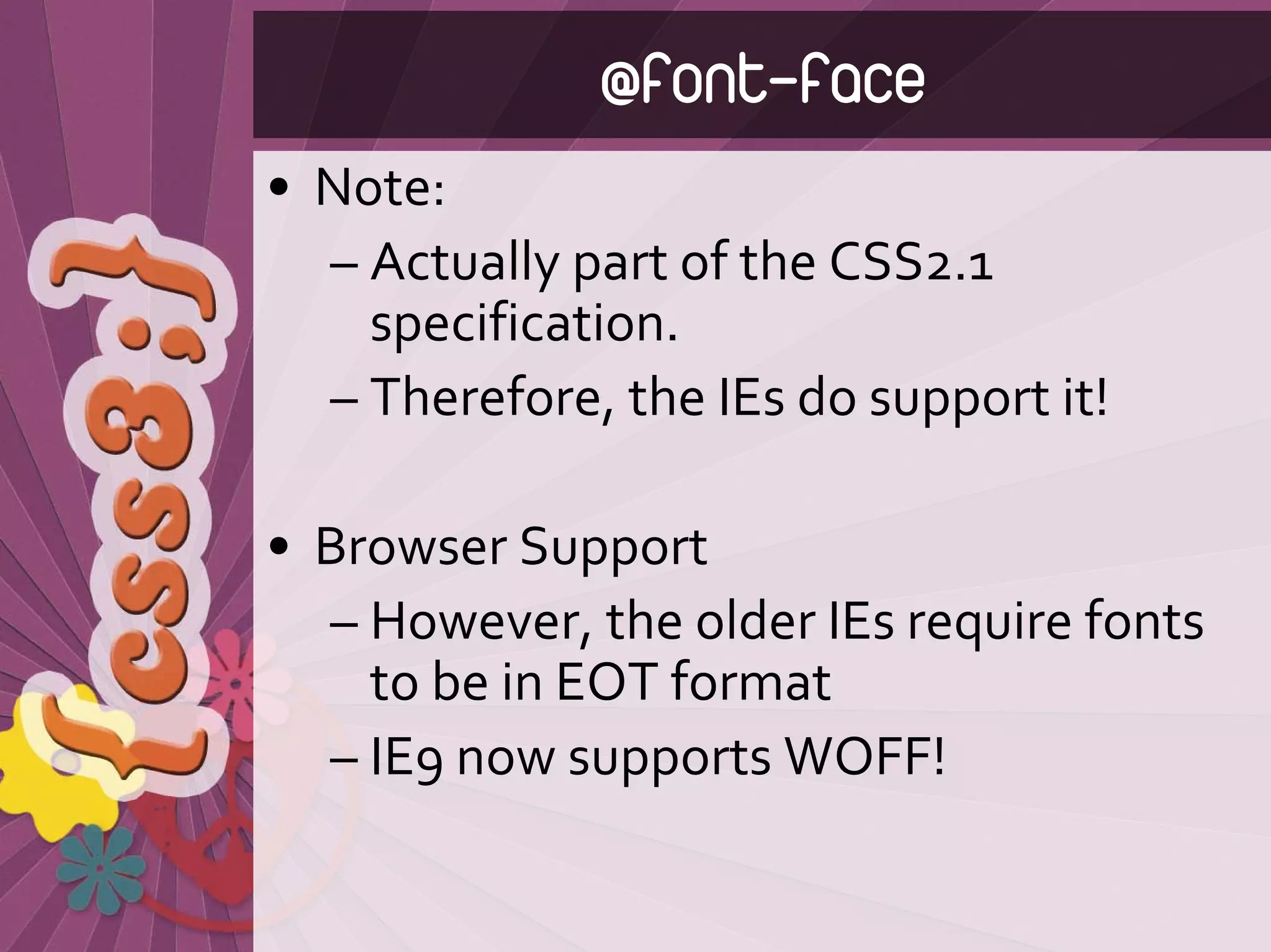 @font-face
• Note:
  – Actually part of the CSS2.1 
    specification. 
  – Therefore, the IEs do support it!

• Browser Support
  – However, the older IEs require fonts 
    to be in EOT format
  – IE9 now supports WOFF!
 