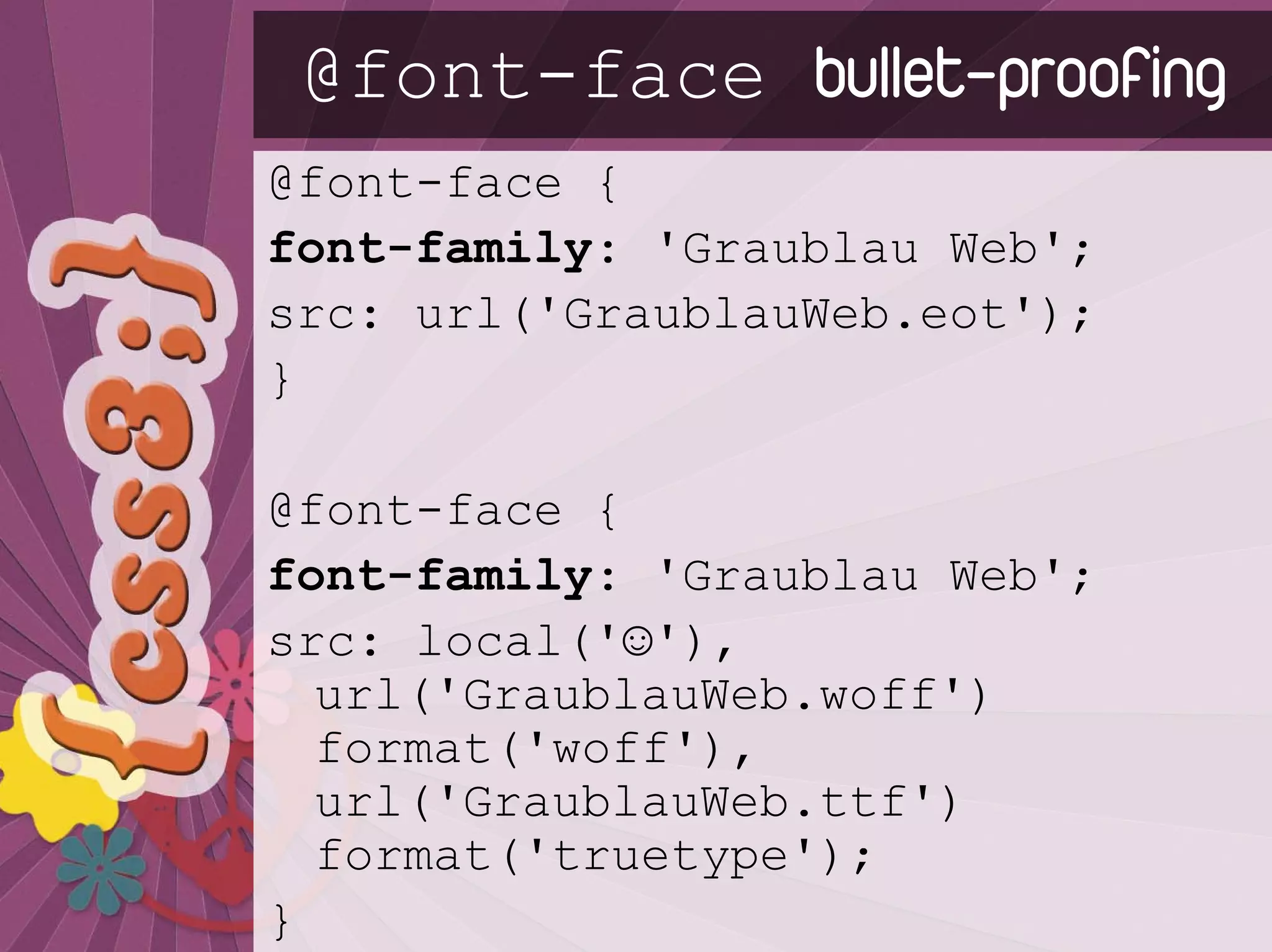 @font-face bullet-proofing
@font-face {
font-family: 'Graublau Web';
src: url('GraublauWeb.eot');
}

@font-face {
font-family: 'Graublau Web';
src: local('☺'),
  url('GraublauWeb.woff')
  format('woff'),
  url('GraublauWeb.ttf')
  format('truetype');
}
 