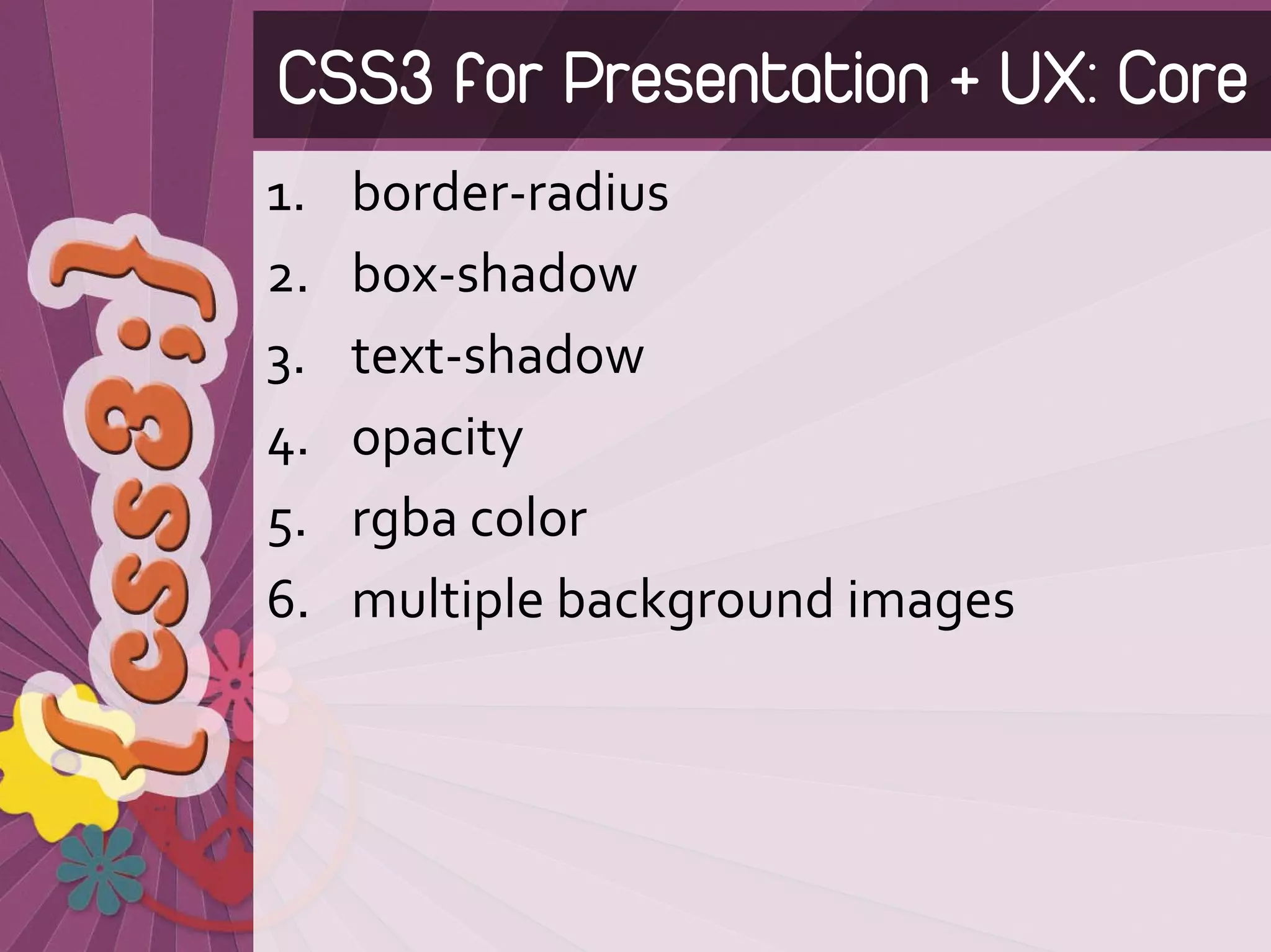 CSS3 for Presentation + UX: Core
1.   border‐radius
2.   box‐shadow
3.   text‐shadow
4.   opacity
5.   rgba color
6.   multiple background images
 