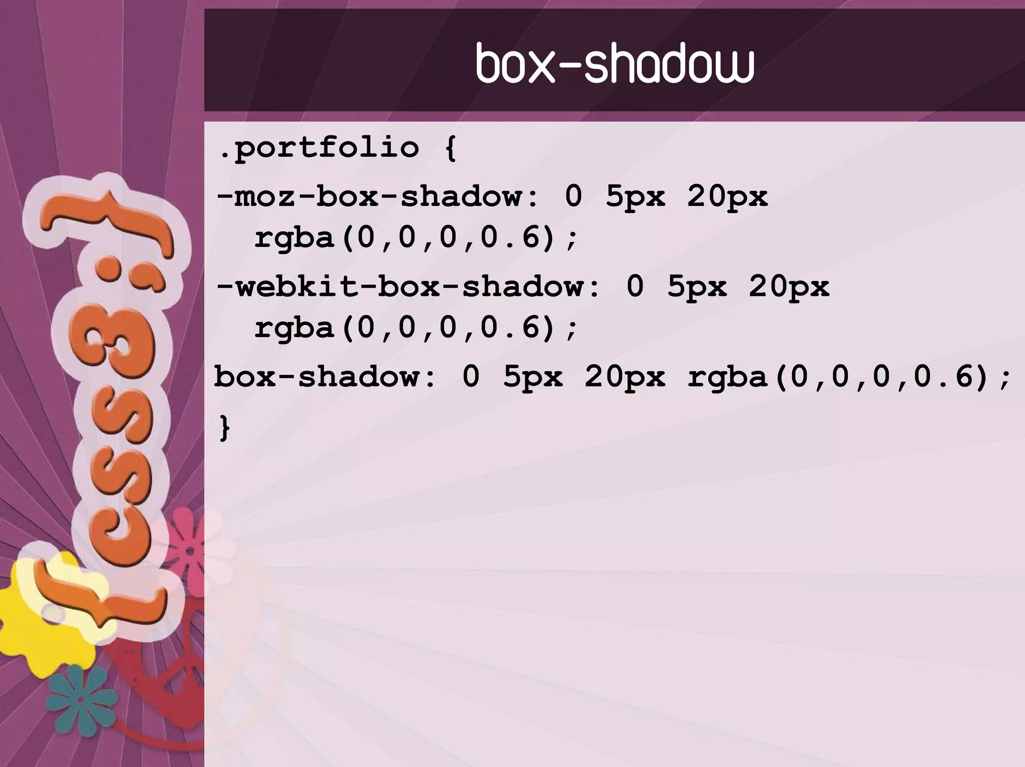 box-shadow
.portfolio {
-moz-box-shadow: 0 5px 20px
  rgba(0,0,0,0.6);
-webkit-box-shadow: 0 5px 20px
  rgba(0,0,0,0.6);
box-shadow: 0 5px 20px rgba(0,0,0,0.6);
}
 