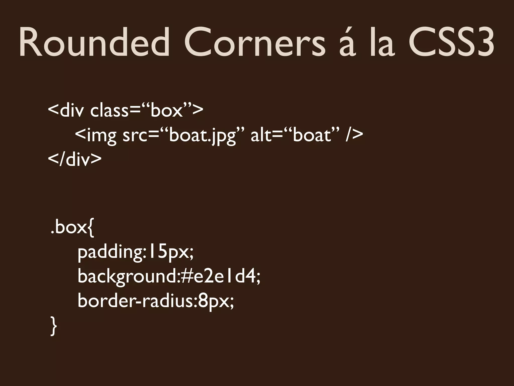 Rounded Corners á la CSS3
<div class=“box”>
<img src=“boat.jpg” alt=“boat” />
</div>
.box{
padding:15px;
background:#e2e1d4;
border-radius:8px;
}
 