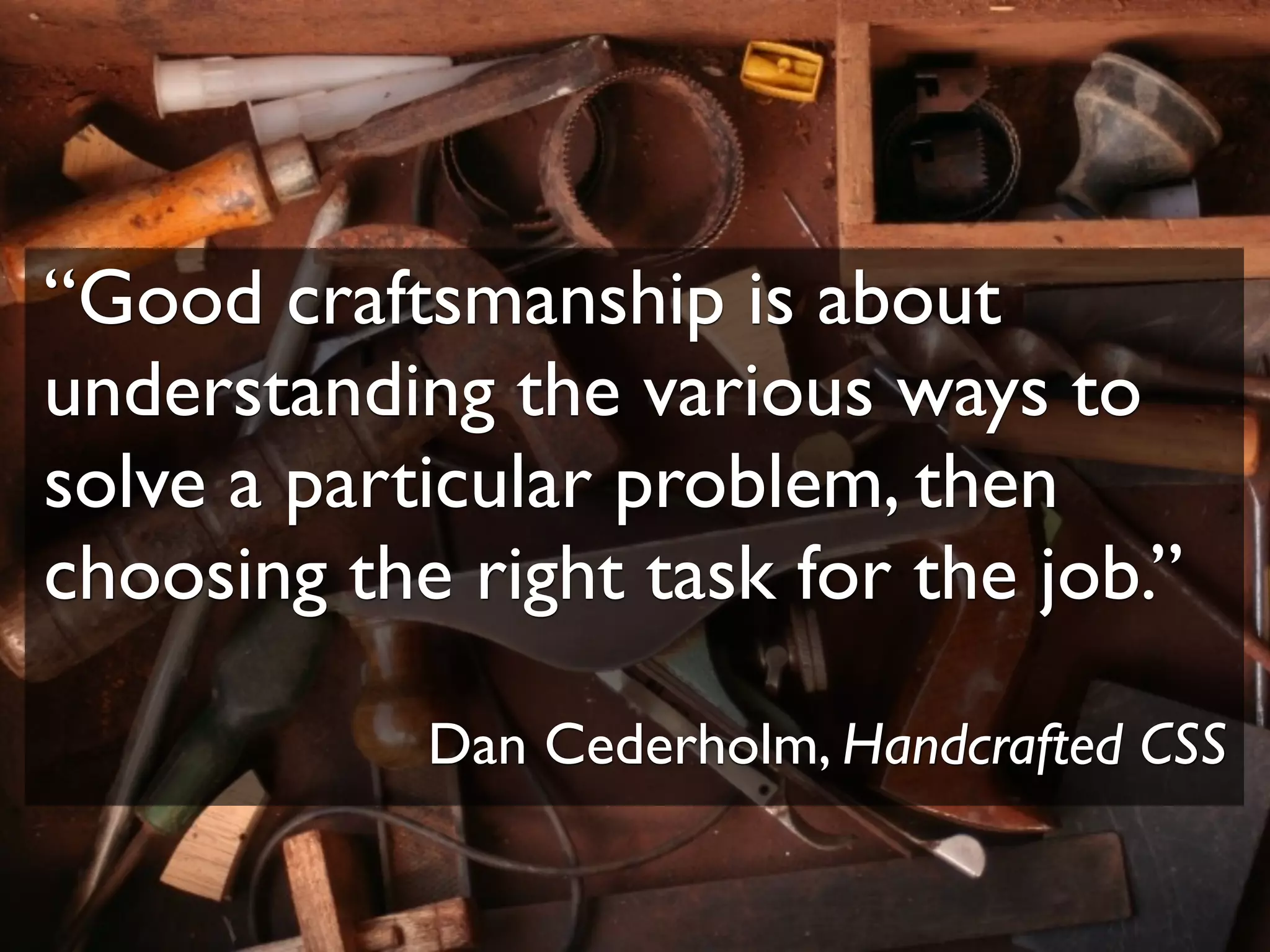 “Good craftsmanship is about
understanding the various ways to
solve a particular problem, then
choosing the right task for the job.”
Dan Cederholm, Handcrafted CSS
 