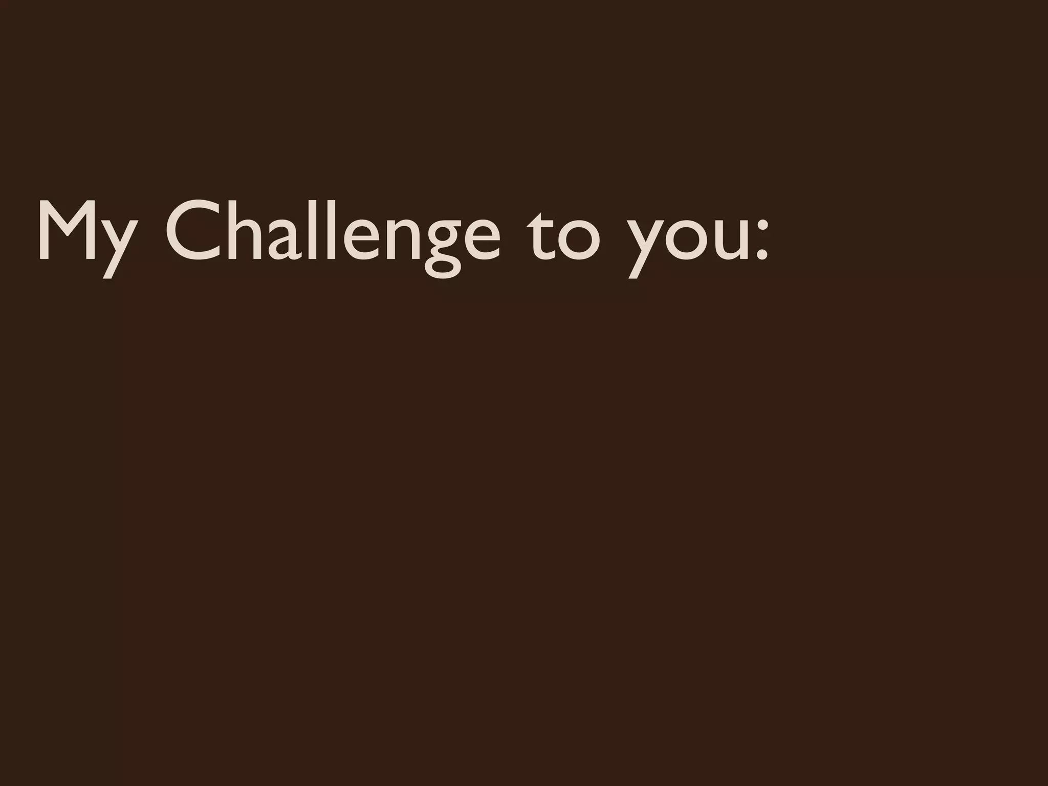 My Challenge to you:
 