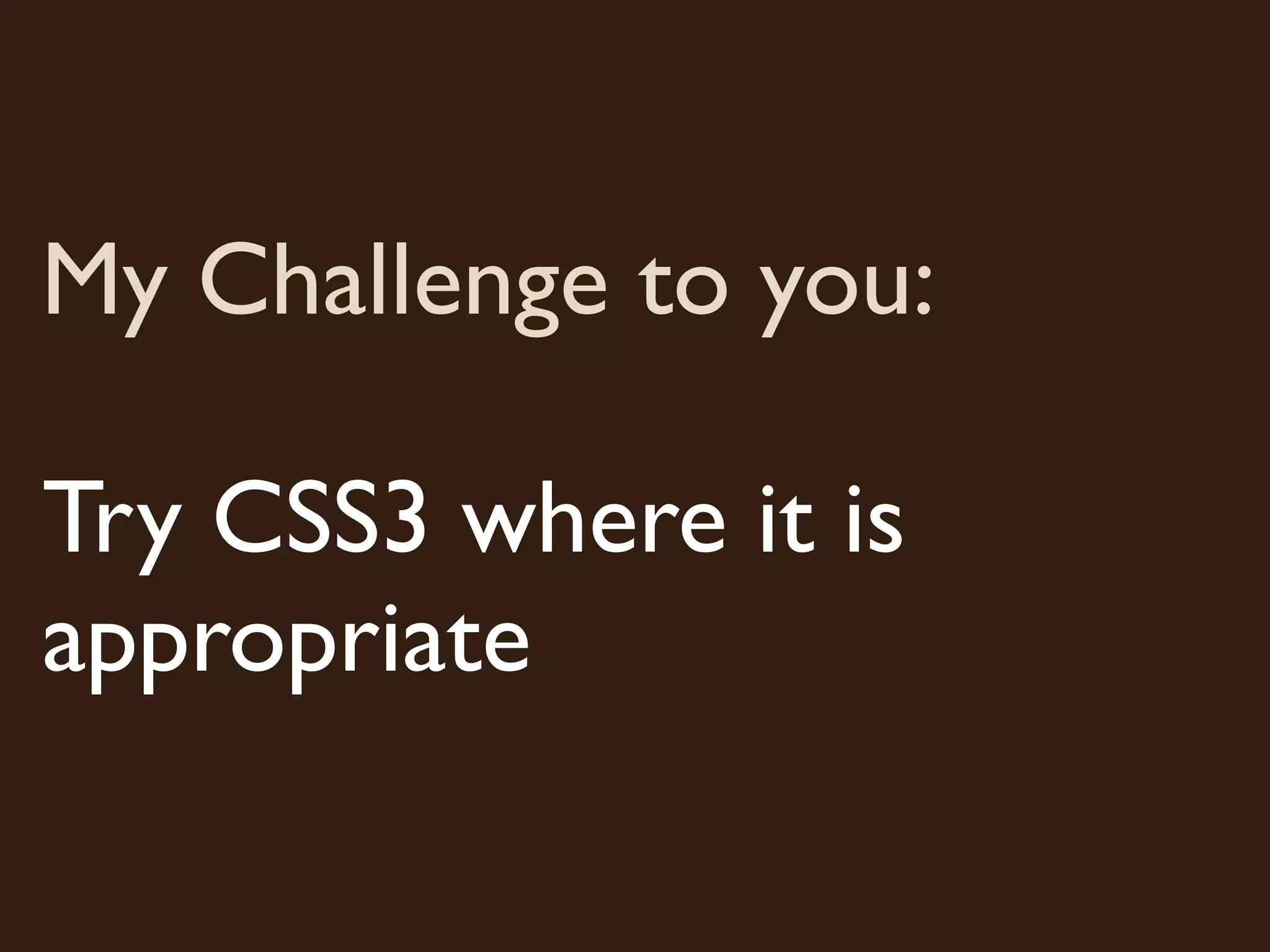 My Challenge to you:

Try CSS3 where it is
appropriate
 