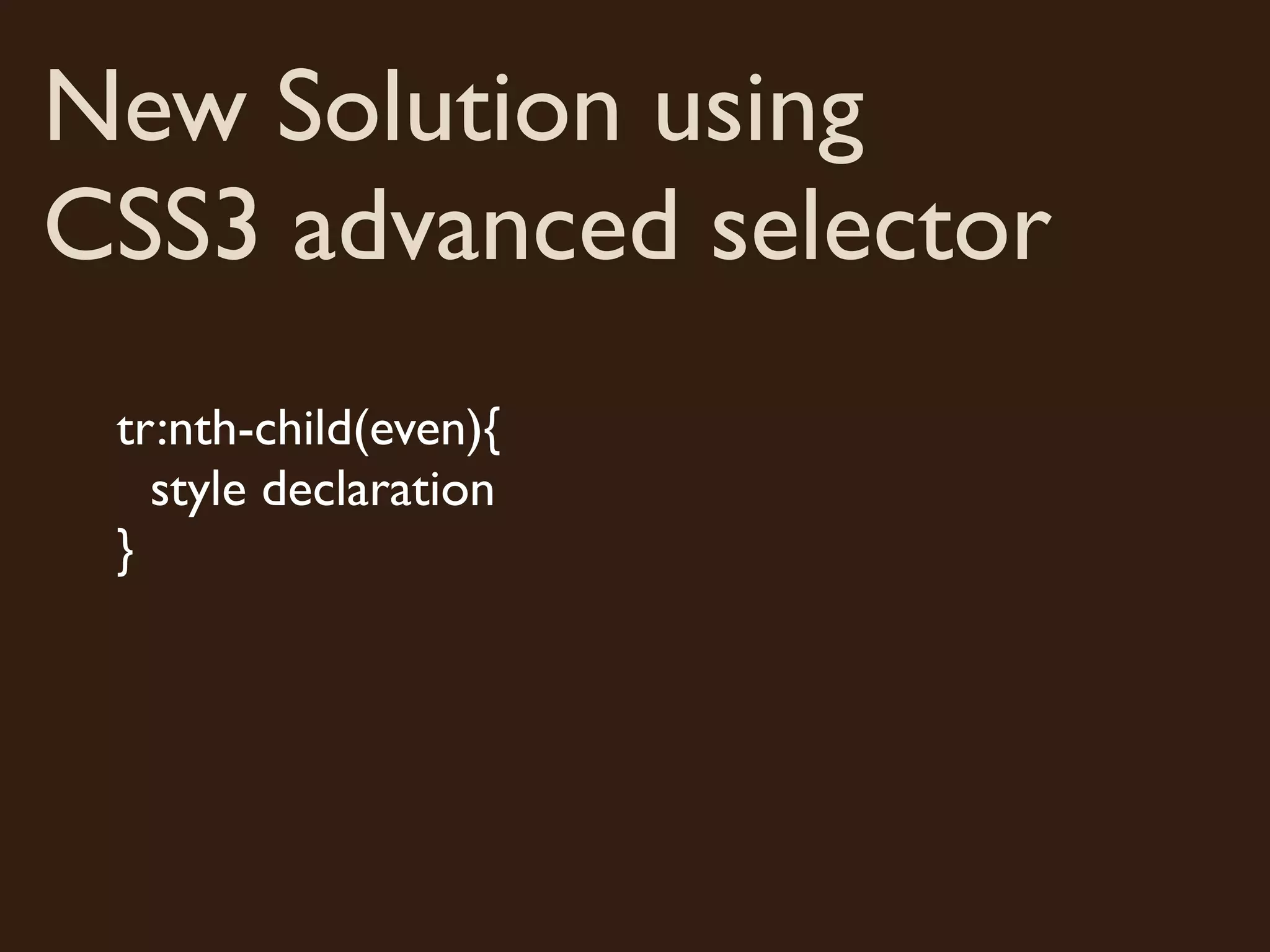 New Solution using
CSS3 advanced selector
 tr:nth-child(even){
   style declaration
 }
 