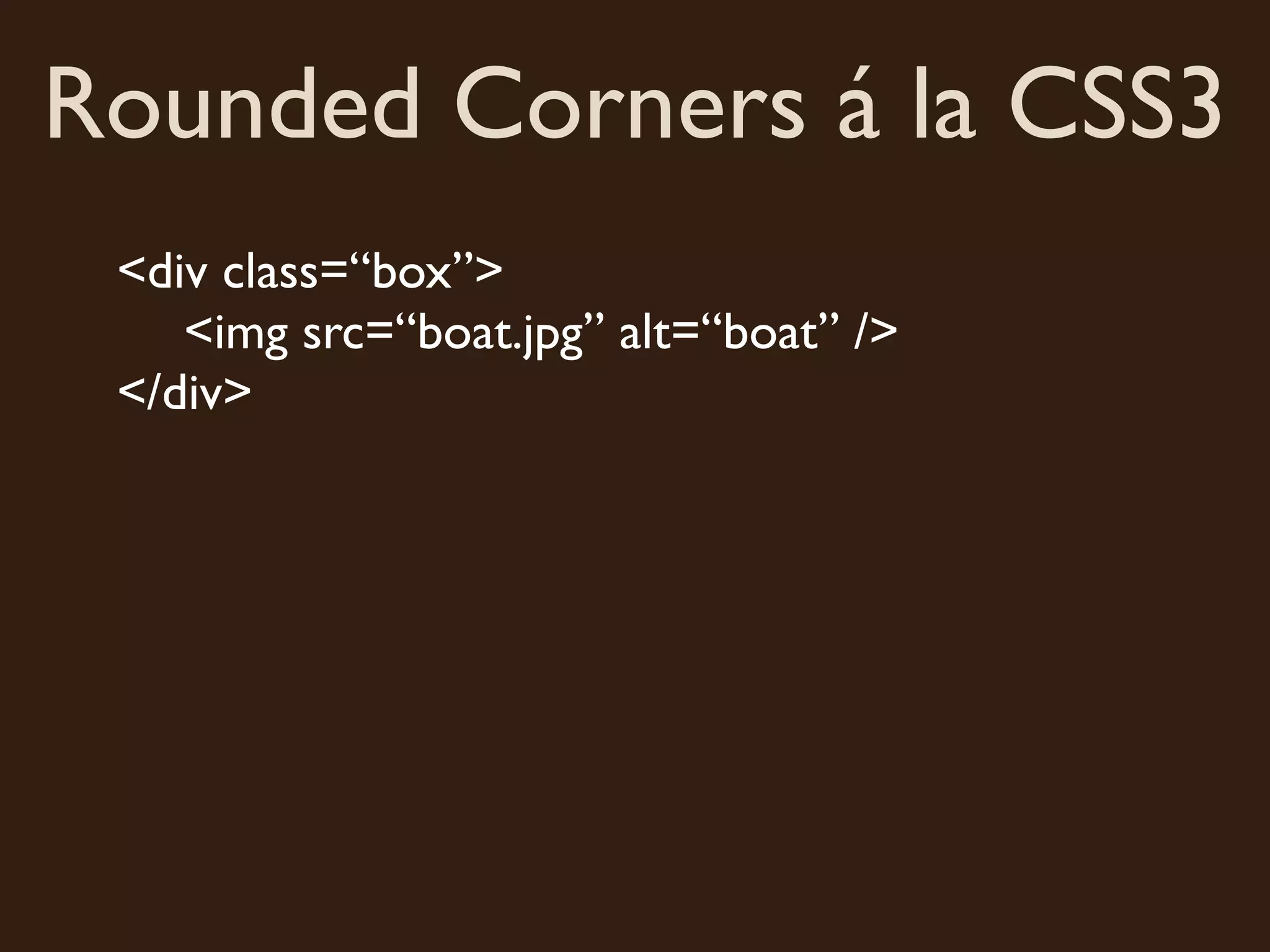Rounded Corners á la CSS3
 <div class=“box”>
    <img src=“boat.jpg” alt=“boat” />
 </div>
 