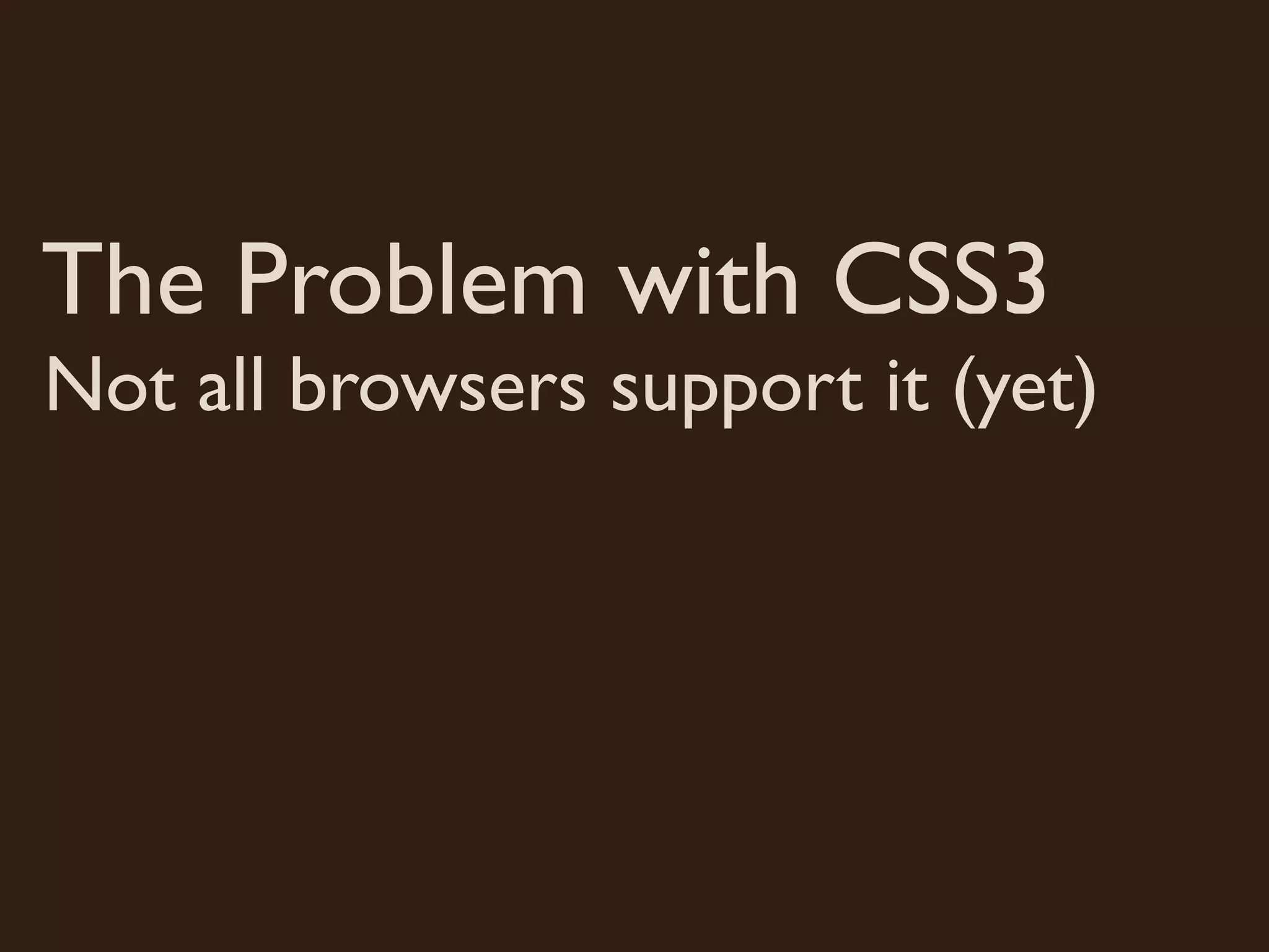 The Problem with CSS3
Not all browsers support it (yet)
 