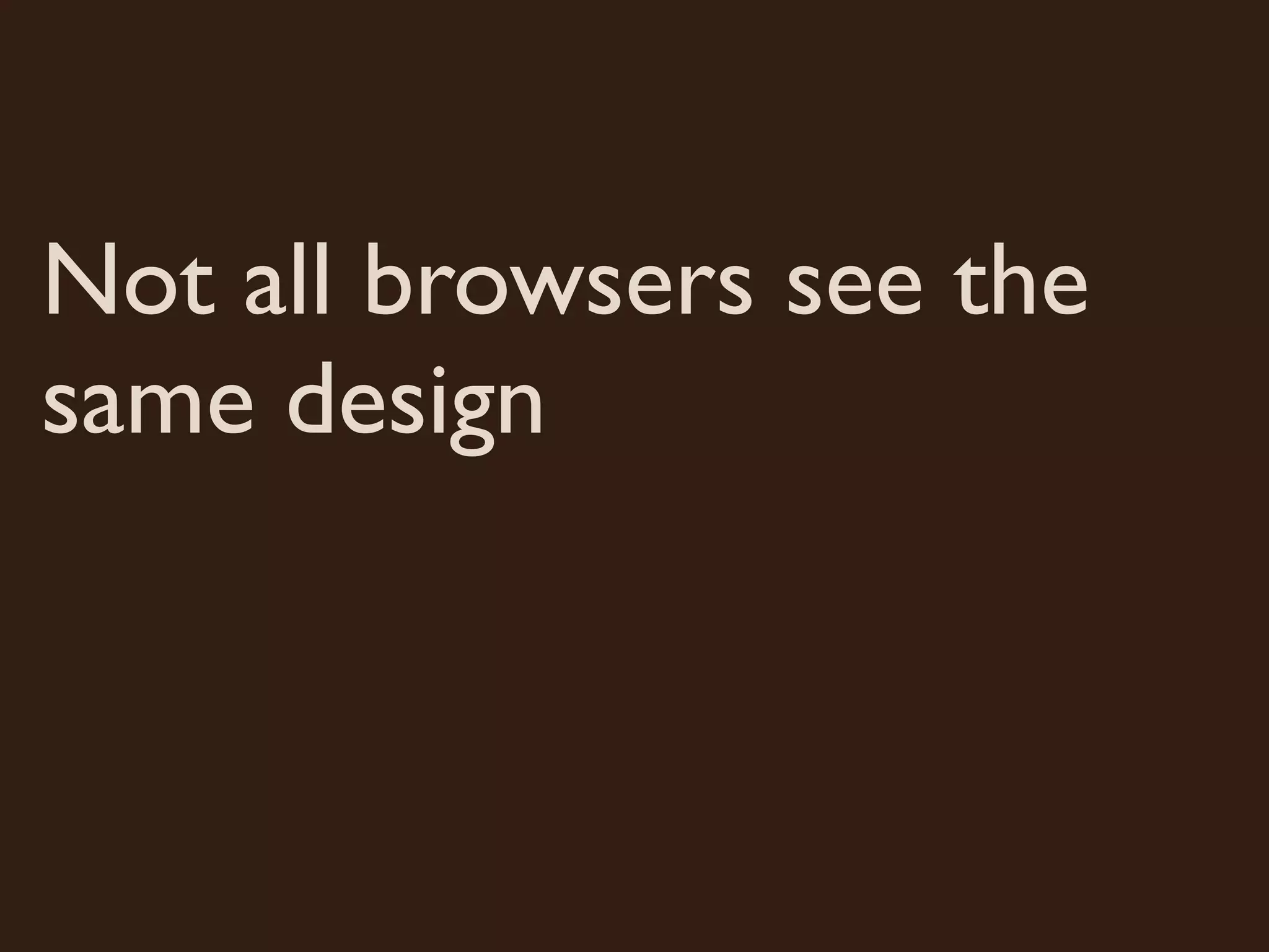 Not all browsers see the
same design
 