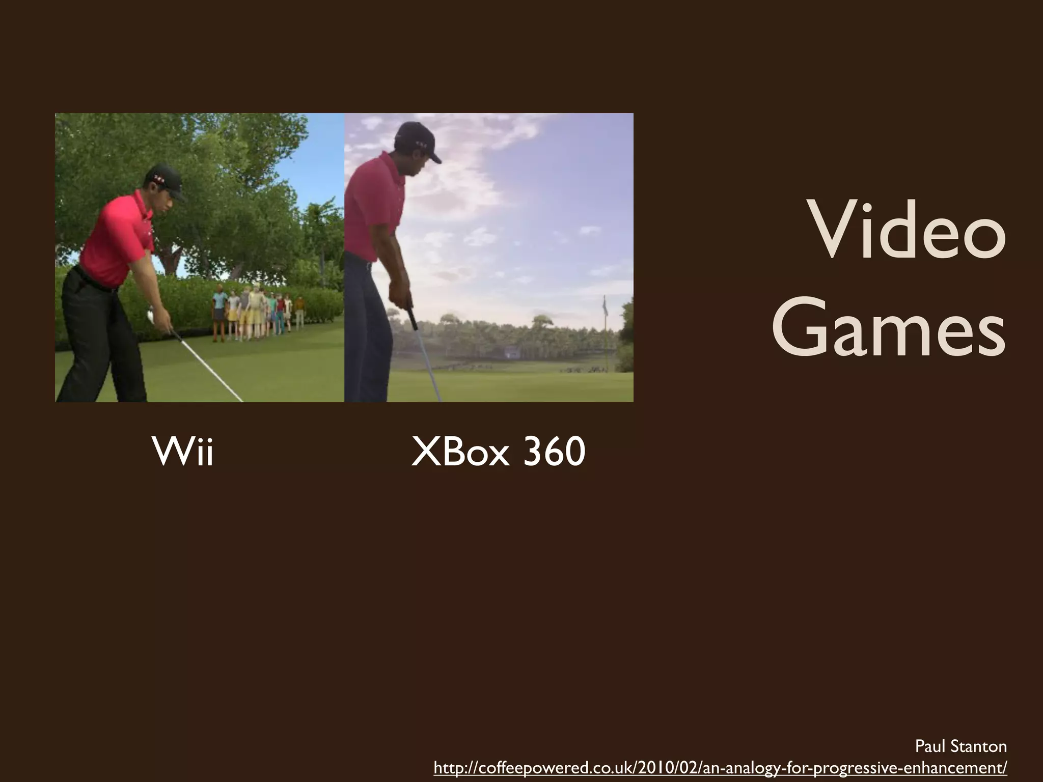 Video
                                                  Games
Wii   XBox 360




                                                                      Paul Stanton
       http://coffeepowered.co.uk/2010/02/an-analogy-for-progressive-enhancement/
 