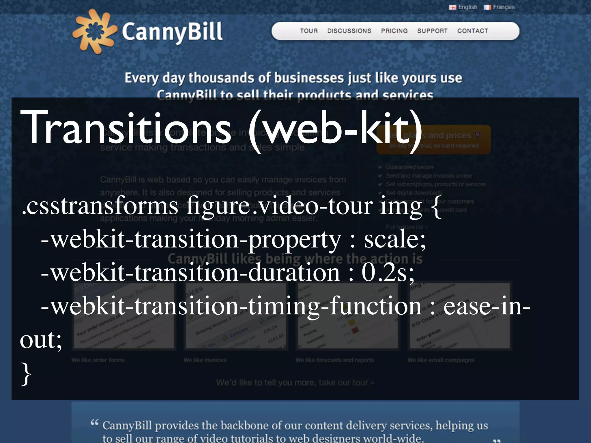 Transitions (web-kit)
.csstransforms ﬁgure.video-tour img {

 -webkit-transition-property : scale;

 -webkit-transition-duration : 0.2s;

 -webkit-transition-timing-function : ease-in-
out;
}
 