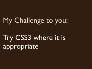 My Challenge to you:

Try CSS3 where it is
appropriate
 