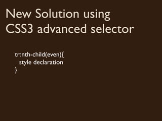 New Solution using
CSS3 advanced selector
 tr:nth-child(even){
   style declaration
 }
 