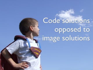 Code solutions
   opposed to
image solutions
 