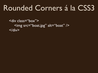 Rounded Corners á la CSS3
 <div class=“box”>
    <img src=“boat.jpg” alt=“boat” />
 </div>
 