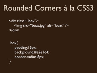 Rounded Corners á la CSS3
 <div class=“box”>
    <img src=“boat.jpg” alt=“boat” />
 </div>


 .box{
    padding:15px;
    background:#e2e1d4;
    border-radius:8px;
 }
 