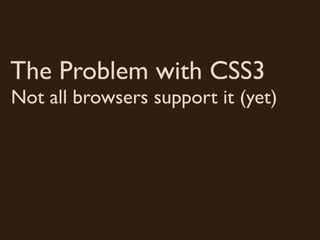 The Problem with CSS3
Not all browsers support it (yet)
 
