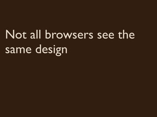 Not all browsers see the
same design
 