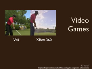 Video
                                                  Games
Wii   XBox 360




                                                                      Paul Stanton
       http://coffeepowered.co.uk/2010/02/an-analogy-for-progressive-enhancement/
 