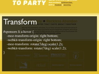 Transform
#sponsors li a:hover {
  -moz-transform-origin: right bottom;
  -webkit-transform-origin: right bottom;
  -moz-transform: rotate(7deg) scale(1.2);
  -webkit-transform: rotate(7deg) scale(1.2);
}
 