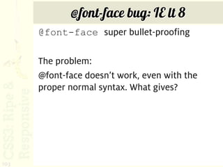 @font-face bug: IE lt 8
      @font-face super bullet-proofing

      The problem:
      @font-face doesn’t work, even with the
      proper normal syntax. What gives?




103
 