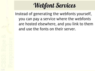 Webfont Services
      Instead of generating the webfonts yourself,
        you can pay a service where the webfonts
        are hosted elsewhere, and you link to them
        and use the fonts on their server.




108
 
