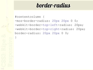 border-radius
      #contentcolumn {
      -moz-border-radius: 20px 20px 0 0;
      -webkit-border-top-left-radius: 20px;
      -webkit-border-top-right-radius: 20px;
      border-radius: 20px 20px 0 0;
      }




116
 