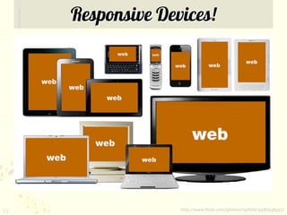Responsive Devices!




12                 http://www.flickr.com/photos/ivyfield/4486938457/
 