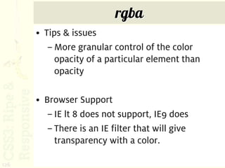 rgba
      • Tips & issues
         – More granular control of the color
           opacity of a particular element than
           opacity

      • Browser Support
         – IE lt 8 does not support, IE9 does
         – There is an IE filter that will give
           transparency with a color.

126
 