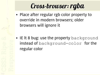 Cross-browser: rgba
      • Place after regular rgb color property to
        override in modern browsers; older
        browsers will ignore it

      • IE lt 8 bug: use the property background
        instead of background-color for the
        regular color




127
 