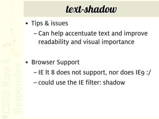text-shadow
      • Tips & issues
         – Can help accentuate text and improve
           readability and visual importance

      • Browser Support
         – IE lt 8 does not support, nor does IE9 :/
         – could use the IE filter: shadow



136
 