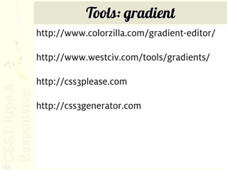 Tools: gradient
      http://www.colorzilla.com/gradient-editor/

      http://www.westciv.com/tools/gradients/

      http://css3please.com

      http://css3generator.com




145
 