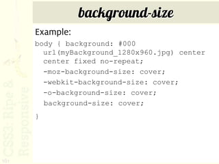 background-size
      Example:
      body { background: #000
        url(myBackground_1280x960.jpg) center
        center fixed no-repeat;
        -moz-background-size: cover;
        -webkit-background-size: cover;
        -o-background-size: cover;
        background-size: cover;
      }




161
 