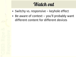 Watch out
     • Switchy vs. responsive – keyhole effect
     • Be aware of context – you’ll probably want
       different content for different devices




17
 