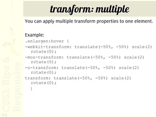 transform: multiple
      You can apply multiple transform properties to one element.

      Example:
      .enlargen:hover {
      -webkit-transform: translate(-50%, -50%) scale(2)
        rotate(0);
      -moz-transform: translate(-50%, -50%) scale(2)
        rotate(0);
      -o-transform: translate(-50%, -50%) scale(2)
        rotate(0);
      transform: translate(-50%, -50%) scale(2)
        rotate(0);
        }




174
 