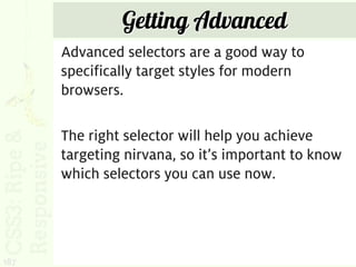 Getting Advanced
      Advanced selectors are a good way to
      specifically target styles for modern
      browsers.

      The right selector will help you achieve
      targeting nirvana, so it’s important to know
      which selectors you can use now.




187
 
