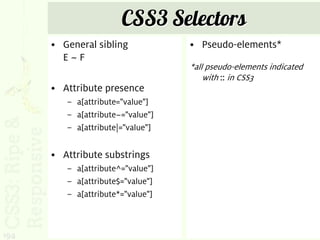 CSS3 Selectors
      • General sibling            • Pseudo-elements*
        E~F
                                   *all pseudo-elements indicated
                                       with :: in CSS3
      • Attribute presence
         – a[attribute="value"]
         – a[attribute~="value"]
         – a[attribute|="value"]


      • Attribute substrings
         – a[attribute^="value"]
         – a[attribute$="value"]
         – a[attribute*="value"]



194
 