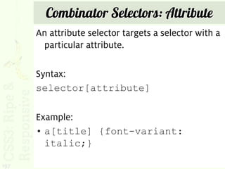Combinator Selectors: Attribute
      An attribute selector targets a selector with a
       particular attribute.

      Syntax:
      selector[attribute]

      Example:
      • a[title] {font-variant:
        italic;}

197
 