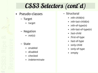 CSS3 Selectors (cont’d)
      • Pseudo-classes          – Structural
        – Target                   •   :nth-child(n)
                                   •   :nth-last-child(n)
           • :target
                                   •   :nth-of-type(n)
                                   •   :nth-last-of-type(n)
        – Negation
                                   •   :last-child
           • :not(s)
                                   •   :first-of-type
                                   •   :last-of-type
        – State                    •   :only-child
           •   :enabled            •   :only-of-type
           •   :disabled           •   :empty
           •   :checked
           •   :indeterminate



199
 