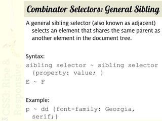 Combinator Selectors: General Sibling
      A general sibling selector (also known as adjacent)
        selects an element that shares the same parent as
        another element in the document tree.

      Syntax:
      sibling selector ~ sibling selector
        {property: value; }
      E ~ F

      Example:
      p ~ dd {font-family: Georgia,
205     serif;}
 