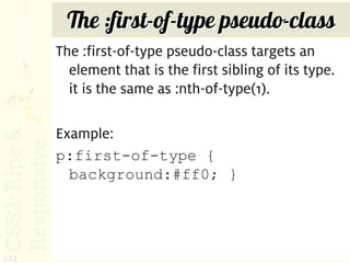 The :first-of-type pseudo-class
      The :first-of-type pseudo-class targets an
        element that is the first sibling of its type.
        it is the same as :nth-of-type(1).

      Example:
      p:first-of-type {
        background:#ff0; }




224
 