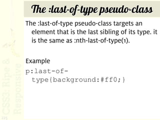 The :last-of-type pseudo-class
      The :last-of-type pseudo-class targets an
        element that is the last sibling of its type. it
        is the same as :nth-last-of-type(1).

      Example
      p:last-of-
        type{background:#ff0;}




225
 