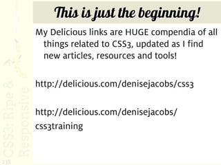 This is just the beginning!
      My Delicious links are HUGE compendia of all
       things related to CSS3, updated as I find
       new articles, resources and tools!

      http://delicious.com/denisejacobs/css3

      http://delicious.com/denisejacobs/
      css3training


238
 