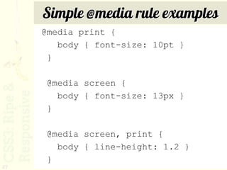 Simple @media rule examples
     @media print {
        body { font-size: 10pt }
      }

      @media screen {
        body { font-size: 13px }
      }

      @media screen, print {
        body { line-height: 1.2 }
      }
27
 
